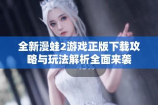 全新漫蛙2游戏正版下载攻略与玩法解析全面来袭