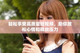 轻松享受高质量短视频，助你放松心情和释放压力