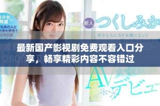 最新国产影视剧免费观看入口分享，畅享精彩内容不容错过
