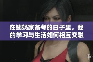 在姨妈家备考的日子里，我的学习与生活如何相互交融