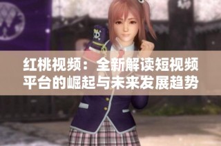 红桃视频：全新解读短视频平台的崛起与未来发展趋势