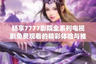 畅享7777影院全系列电视剧免费观看的精彩体验与推荐指南