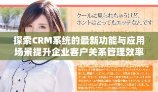 探索CRM系统的最新功能与应用场景提升企业客户关系管理效率