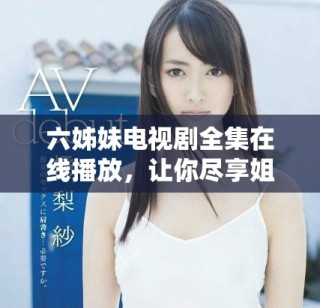 六姊妹电视剧全集在线播放，让你尽享姐妹情深的动人故事