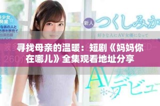 寻找母亲的温暖：短剧《妈妈你在哪儿》全集观看地址分享