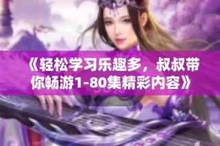 《轻松学习乐趣多，叔叔带你畅游1-80集精彩内容》