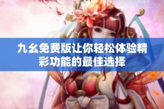 九幺免费版让你轻松体验精彩功能的最佳选择