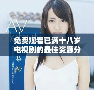 免费观看已满十八岁电视剧的最佳资源分享与推荐