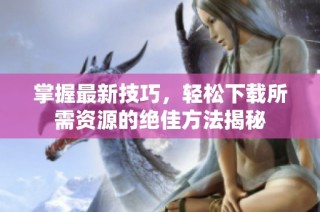 掌握最新技巧，轻松下载所需资源的绝佳方法揭秘
