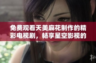 免费观看天美麻花制作的精彩电视剧，畅享星空影视的无限魅力