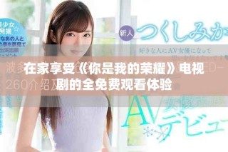 在家享受《你是我的荣耀》电视剧的全免费观看体验