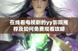 在线看电视剧的yy影院推荐及如何免费观看攻略