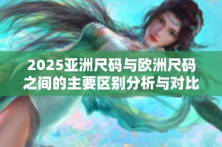 2025亚洲尺码与欧洲尺码之间的主要区别分析与对比