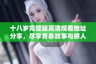 十八岁完整版高清观看地址分享，尽享青春故事与感人情节体验