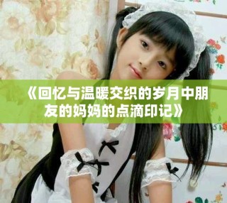 《回忆与温暖交织的岁月中朋友的妈妈的点滴印记》