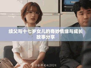 续父与十七岁女儿的奇妙情缘与成长故事分享