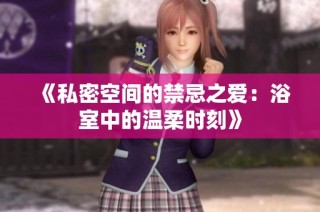 《私密空间的禁忌之爱：浴室中的温柔时刻》