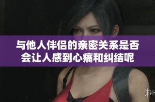 与他人伴侣的亲密关系是否会让人感到心痛和纠结呢