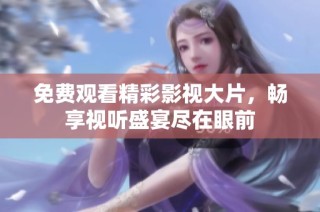 免费观看精彩影视大片，畅享视听盛宴尽在眼前