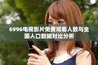 6996电视影片免费观看人数与全国人口数据对比分析