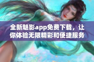 全新魅影app免费下载，让你体验无限精彩和便捷服务