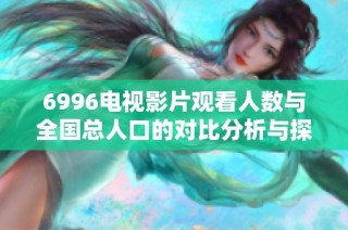 6996电视影片观看人数与全国总人口的对比分析与探讨