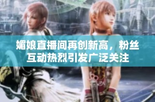 媚娘直播间再创新高，粉丝互动热烈引发广泛关注