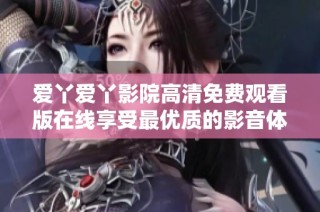 爱丫爱丫影院高清免费观看版在线享受最优质的影音体验