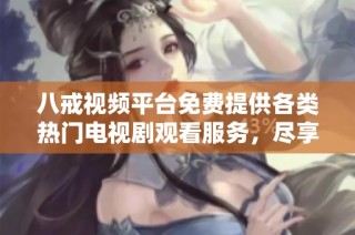 八戒视频平台免费提供各类热门电视剧观看服务，尽享精彩内容