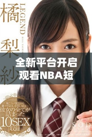 全新平台开启观看NBA短视频的最佳体验，精彩不容错过！