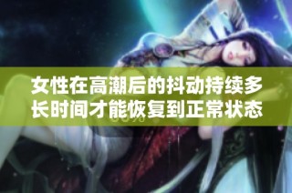 女性在高潮后的抖动持续多长时间才能恢复到正常状态