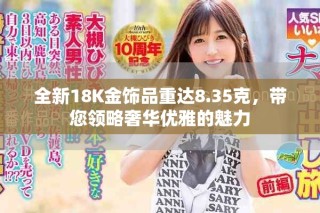 全新18K金饰品重达8.35克，带您领略奢华优雅的魅力