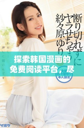 探索韩国漫画的免费阅读平台，尽享精彩故事与艺术之美