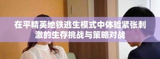 在平精英地铁逃生模式中体验紧张刺激的生存挑战与策略对战