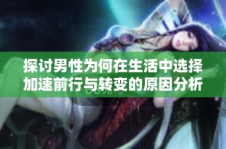 探讨男性为何在生活中选择加速前行与转变的原因分析