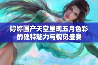 婷婷国产天堂呈现五月色彩的独特魅力与视觉盛宴