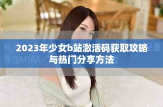2023年少女b站激活码获取攻略与热门分享方法