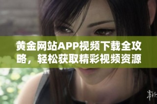 黄金网站APP视频下载全攻略，轻松获取精彩视频资源的方法