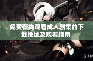 免费在线观看成人剧集的下载地址及观看指南 