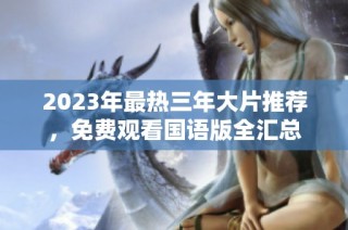2023年最热三年大片推荐，免费观看国语版全汇总