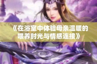 《在浴室中体验母亲温暖的喂养时光与情感连接》