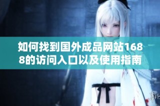 如何找到国外成品网站1688的访问入口以及使用指南