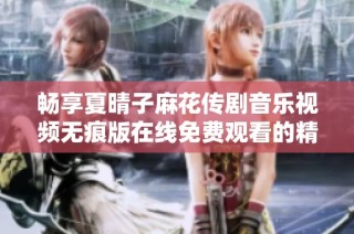畅享夏晴子麻花传剧音乐视频无痕版在线免费观看的精彩体验