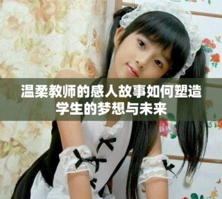 温柔教师的感人故事如何塑造学生的梦想与未来
