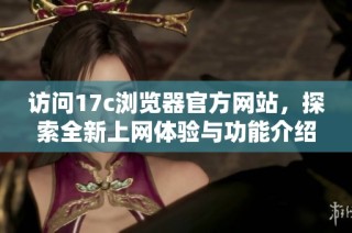 访问17c浏览器官方网站，探索全新上网体验与功能介绍
