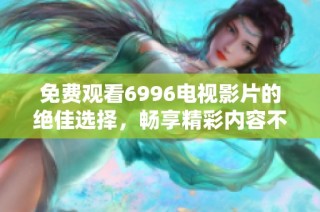 免费观看6996电视影片的绝佳选择，畅享精彩内容不容错过