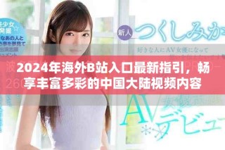 2024年海外B站入口最新指引，畅享丰富多彩的中国大陆视频内容