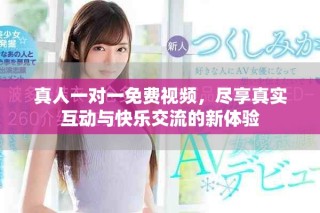 真人一对一免费视频，尽享真实互动与快乐交流的新体验