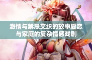 激情与禁忌交织的故事爱恋与家庭的复杂情感戏剧