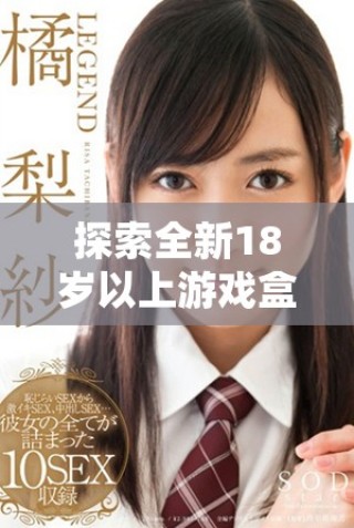 探索全新18岁以上游戏盒子，尽享丰富多样的成人游戏世界体验